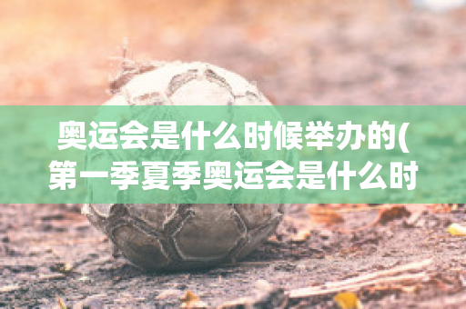 奥运会是什么时候举办的(第一季夏季奥运会是什么时候举办的)