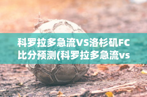 科罗拉多急流VS洛杉矶FC比分预测(科罗拉多急流vs洛杉矶银河比赛结果)