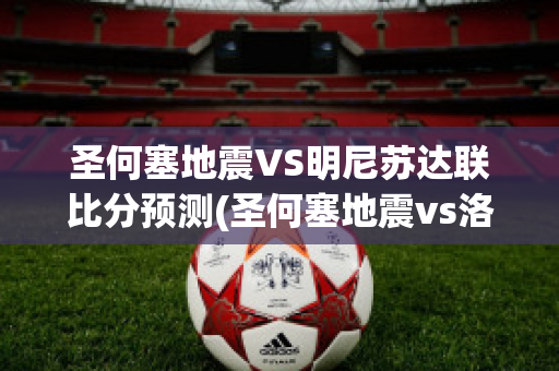 圣何塞地震VS明尼苏达联比分预测(圣何塞地震vs洛杉矶fc)