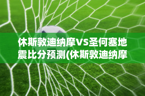 休斯敦迪纳摩VS圣何塞地震比分预测(休斯敦迪纳摩vs洛杉矶fc)