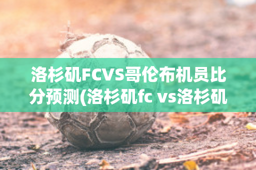 洛杉矶FCVS哥伦布机员比分预测(洛杉矶fc vs洛杉矶银河)