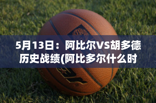 5月13日：阿比尔VS胡多德历史战绩(阿比多尔什么时候上市的)