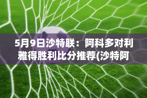 5月9日沙特联：阿科多对利雅得胜利比分推荐(沙特阿拉伯对科特迪瓦)