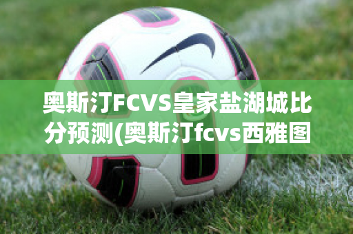 奥斯汀FCVS皇家盐湖城比分预测(奥斯汀fcvs西雅图比分)