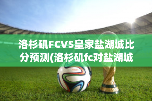 洛杉矶FCVS皇家盐湖城比分预测(洛杉矶fc对盐湖城比分预测)