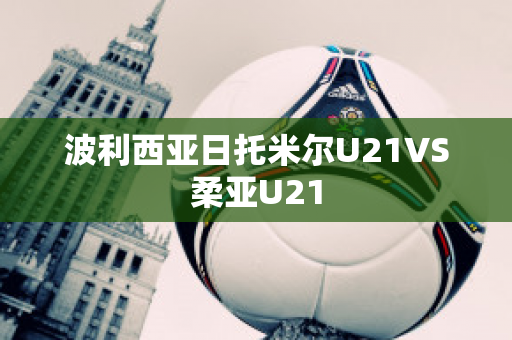 波利西亚日托米尔U21VS柔亚U21