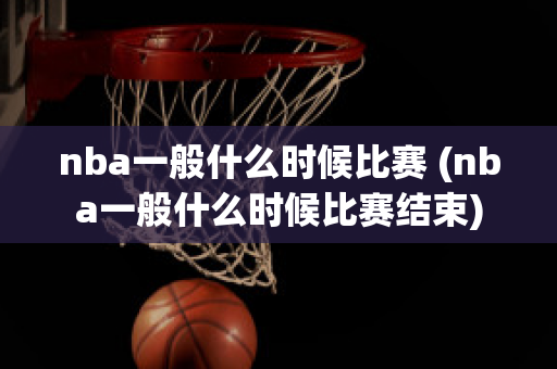 nba一般什么时候比赛 (nba一般什么时候比赛结束)