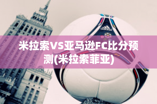 米拉索VS亚马逊FC比分预测(米拉索菲亚)