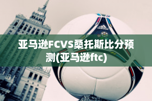 亚马逊FCVS桑托斯比分预测(亚马逊ftc)