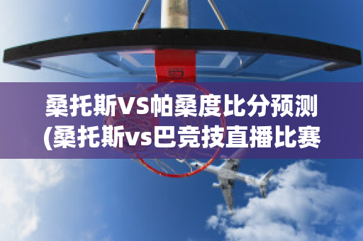 桑托斯VS帕桑度比分预测(桑托斯vs巴竞技直播比赛结果)