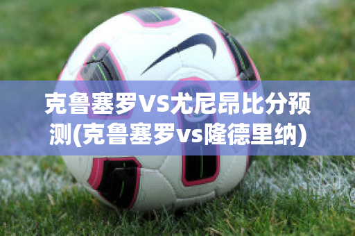 克鲁塞罗VS尤尼昂比分预测(克鲁塞罗vs隆德里纳)