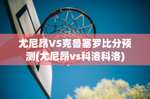 尤尼昂VS克鲁塞罗比分预测(尤尼昂vs科洛科洛)