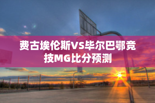 费古埃伦斯VS毕尔巴鄂竞技MG比分预测