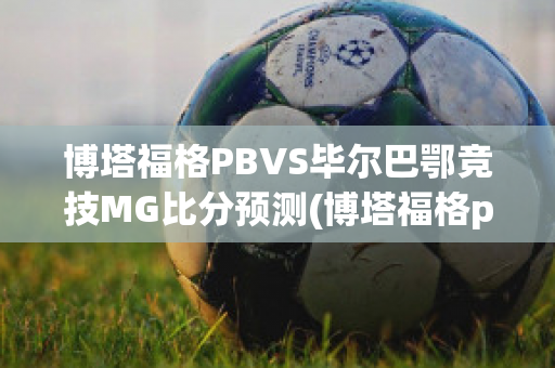 博塔福格PBVS毕尔巴鄂竞技MG比分预测(博塔福格pb足球俱乐部)