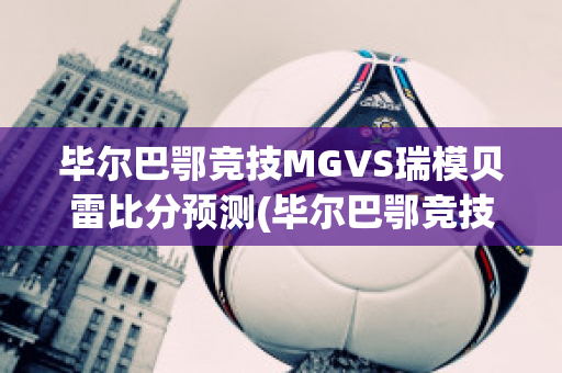 毕尔巴鄂竞技MGVS瑞模贝雷比分预测(毕尔巴鄂竞技vs贝蒂斯)