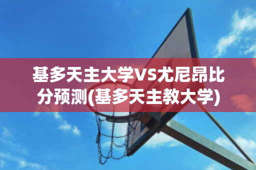 基多天主大学VS尤尼昂比分预测(基多天主教大学)