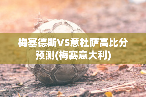 梅塞德斯VS意杜萨高比分预测(梅赛意大利)