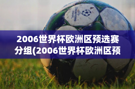 2006世界杯欧洲区预选赛分组(2006世界杯欧洲区预选赛分组情况)