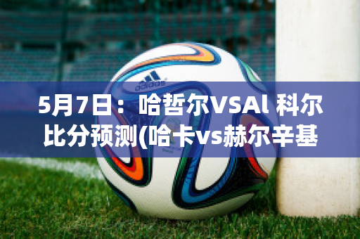 5月7日：哈哲尔VSAl 科尔比分预测(哈卡vs赫尔辛基比分)