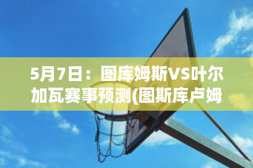 5月7日：图库姆斯VS叶尔加瓦赛事预测(图斯库卢姆)