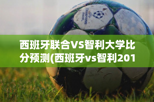 西班牙联合VS智利大学比分预测(西班牙vs智利2014)