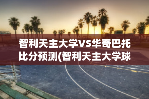 智利天主大学VS华奇巴托比分预测(智利天主大学球队)