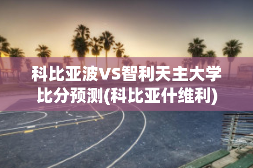 科比亚波VS智利天主大学比分预测(科比亚什维利)