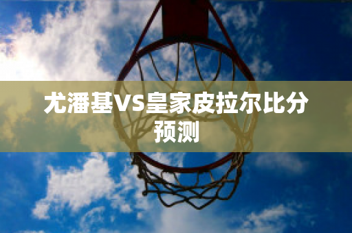 尤潘基VS皇家皮拉尔比分预测