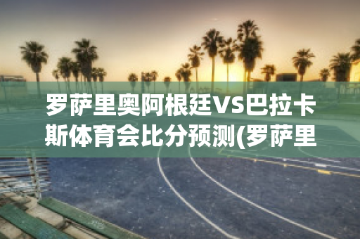 罗萨里奥阿根廷VS巴拉卡斯体育会比分预测(罗萨里奥是阿根廷第几大城市)