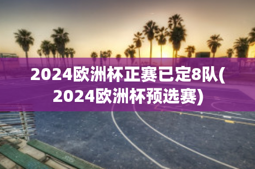 2024欧洲杯正赛已定8队(2024欧洲杯预选赛)