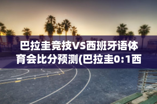 巴拉圭竞技VS西班牙语体育会比分预测(巴拉圭0:1西班牙)