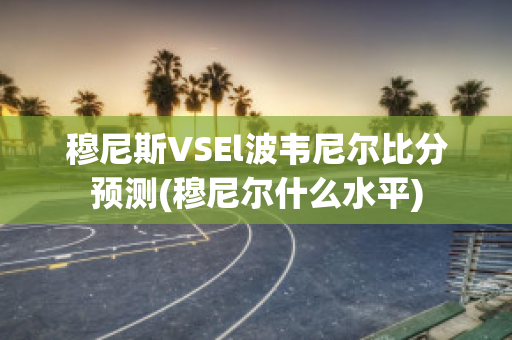 穆尼斯VSEl波韦尼尔比分预测(穆尼尔什么水平)