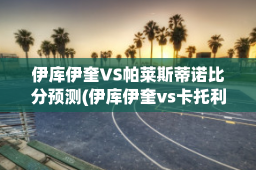 伊库伊奎VS帕莱斯蒂诺比分预测(伊库伊奎vs卡托利卡)