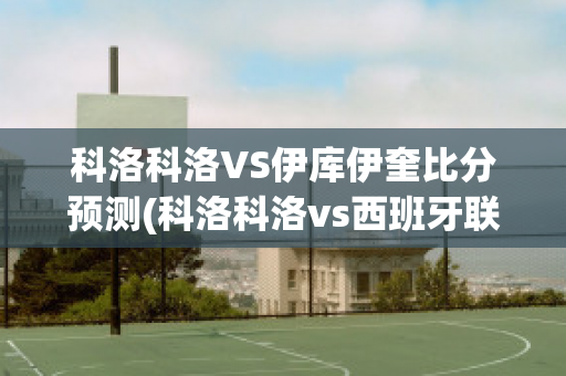 科洛科洛VS伊库伊奎比分预测(科洛科洛vs西班牙联合)