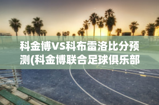 科金博VS科布雷洛比分预测(科金博联合足球俱乐部)