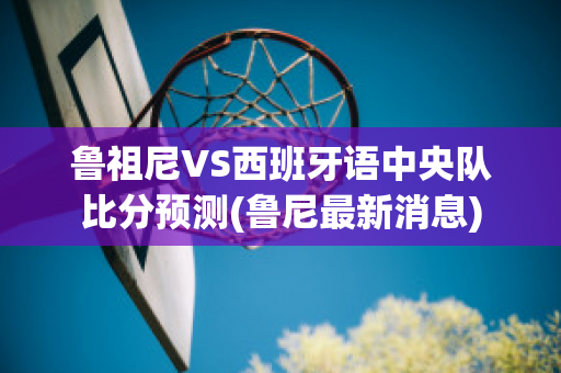 鲁祖尼VS西班牙语中央队比分预测(鲁尼最新消息)