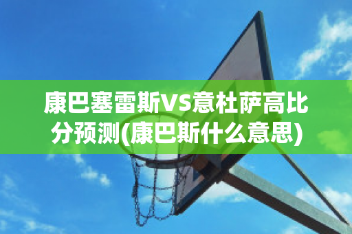 康巴塞雷斯VS意杜萨高比分预测(康巴斯什么意思)