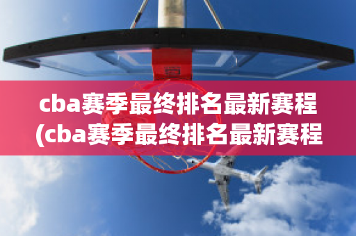 cba赛季最终排名最新赛程(cba赛季最终排名最新赛程时间)