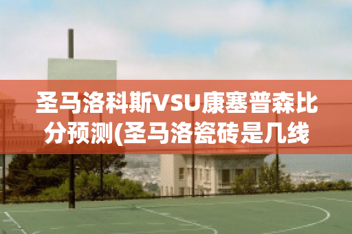 圣马洛科斯VSU康塞普森比分预测(圣马洛瓷砖是几线品牌)