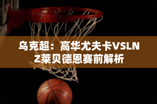 乌克超：高华尤夫卡VSLNZ莱贝德恩赛前解析