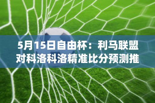 5月15日自由杯：利马联盟对科洛科洛精准比分预测推荐(利马联盟足球俱乐部)