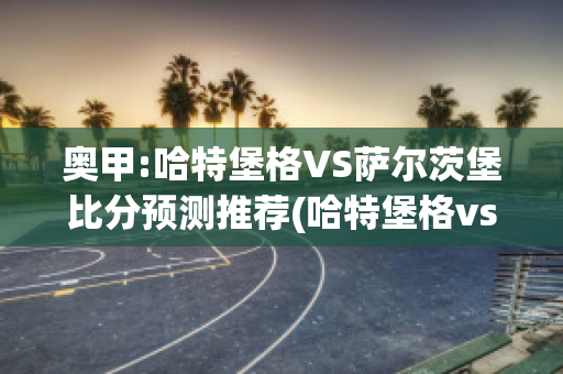 奥甲:哈特堡格VS萨尔茨堡比分预测推荐(哈特堡格vs莫斯科火车头)