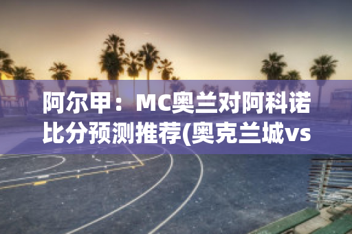 阿尔甲：MC奥兰对阿科诺比分预测推荐(奥克兰城vs诺斯秀尔联)