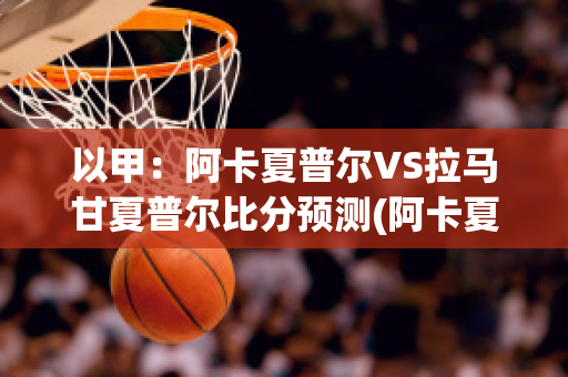 以甲：阿卡夏普尔VS拉马甘夏普尔比分预测(阿卡夏普尔赛程)