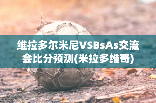 维拉多尔米尼VSBsAs交流会比分预测(米拉多维奇)