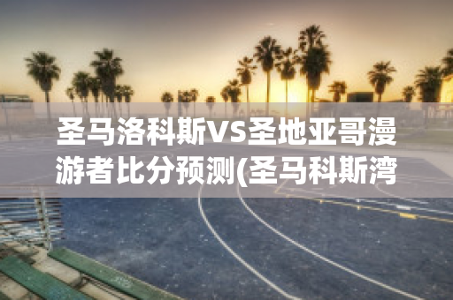 圣马洛科斯VS圣地亚哥漫游者比分预测(圣马科斯湾)