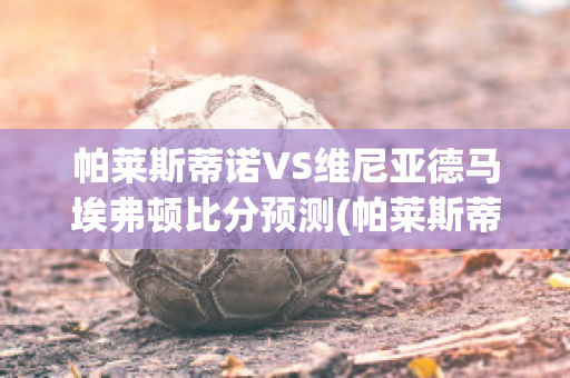 帕莱斯蒂诺VS维尼亚德马埃弗顿比分预测(帕莱斯蒂诺又叫什么名字)