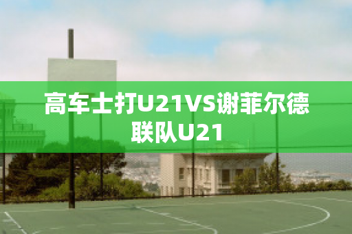 高车士打U21VS谢菲尔德联队U21