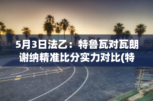 5月3日法乙：特鲁瓦对瓦朗谢纳精准比分实力对比(特鲁瓦对巴黎)