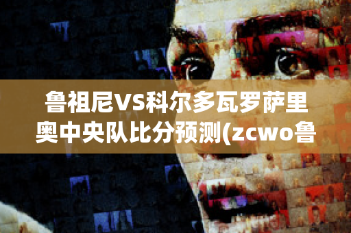 鲁祖尼VS科尔多瓦罗萨里奥中央队比分预测(zcwo鲁尼)